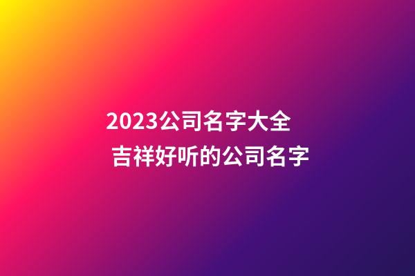 2023公司名字大全 吉祥好听的公司名字-第1张-公司起名-玄机派